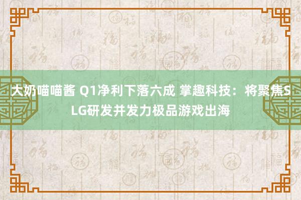 大奶喵喵酱 Q1净利下落六成 掌趣科技：将聚焦SLG研发并发力极品游戏出海