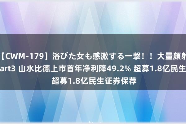 【CWM-179】浴びた女も感激する一撃！！大量顔射！！！ Part3 山水比德上市首年净利降49.2% 超募1.8亿民生证券保荐