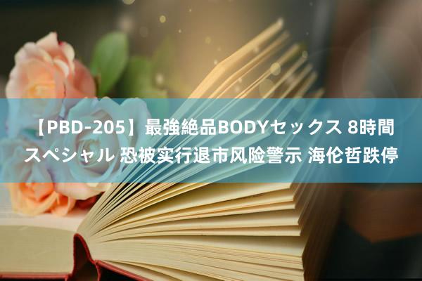 【PBD-205】最強絶品BODYセックス 8時間スペシャル 恐被实行退市风险警示 海伦哲跌停