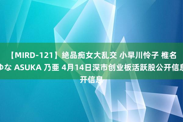 【MIRD-121】絶品痴女大乱交 小早川怜子 椎名ゆな ASUKA 乃亜 4月14日深市创业板活跃股公开信息