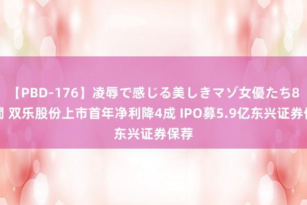 【PBD-176】凌辱で感じる美しきマゾ女優たち8時間 双乐股份上市首年净利降4成 IPO募5.9亿东兴证券保荐