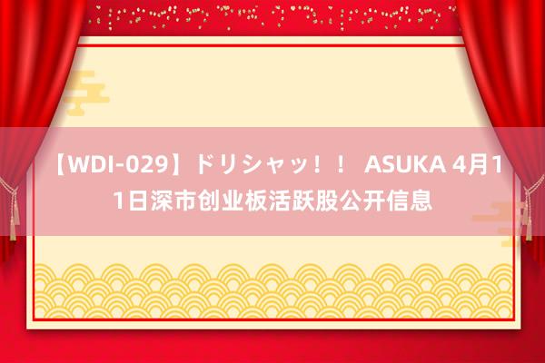 【WDI-029】ドリシャッ！！ ASUKA 4月11日深市创业板活跃股公开信息