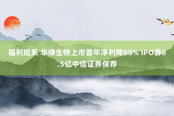 福利姬系 华绿生物上市首年净利降88% IPO募6.5亿中信证券保荐