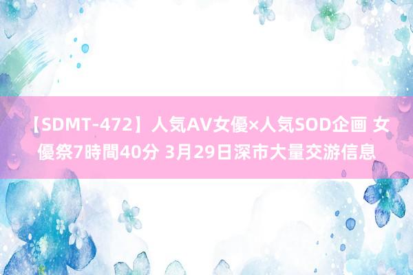 【SDMT-472】人気AV女優×人気SOD企画 女優祭7時間40分 3月29日深市大量交游信息