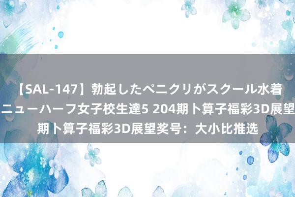 【SAL-147】勃起したペニクリがスクール水着を圧迫してしまうニューハーフ女子校生達5 204期卜算子福彩3D展望奖号：大小比推选