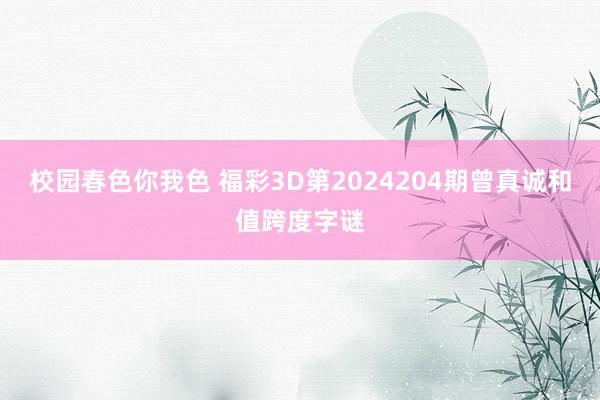 校园春色你我色 福彩3D第2024204期曾真诚和值跨度字谜