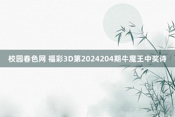 校园春色网 福彩3D第2024204期牛魔王中奖诗