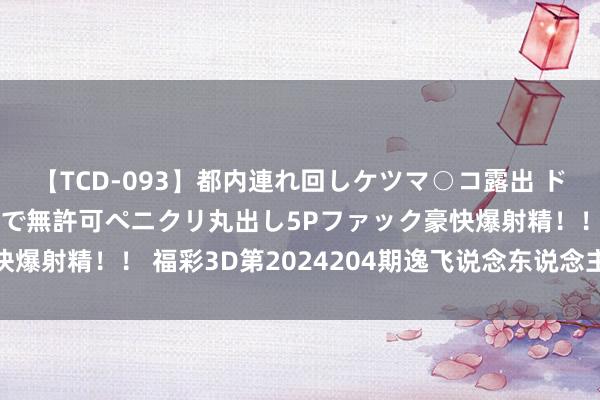 【TCD-093】都内連れ回しケツマ○コ露出 ド変態ニューハーフ野外で無許可ペニクリ丸出し5Pファック豪快爆射精！！ 福彩3D第2024204期逸飞说念东说念主四字真经