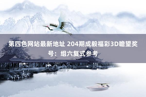 第四色网站最新地址 204期成毅福彩3D瞻望奖号：组六复式参考