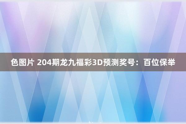 色图片 204期龙九福彩3D预测奖号：百位保举