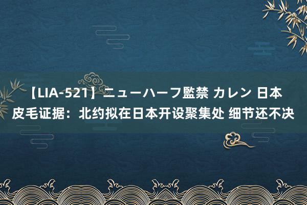 【LIA-521】ニューハーフ監禁 カレン 日本皮毛证据：北约拟在日本开设聚集处 细节还不决