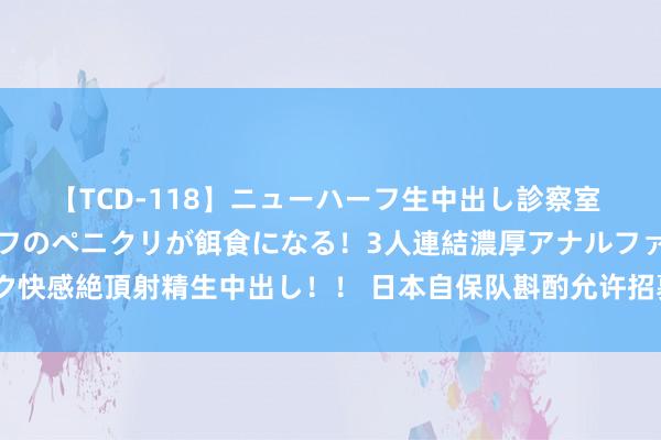 【TCD-118】ニューハーフ生中出し診察室 異常勃起したニューハーフのペニクリが餌食になる！3人連結濃厚アナルファック快感絶頂射精生中出し！！ 日本自保队斟酌允许招募文身者 有各人对此示意担忧