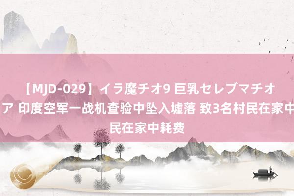 【MJD-029】イラ魔チオ9 巨乳セレブマチオ ユリア 印度空军一战机查验中坠入墟落 致3名村民在家中耗费