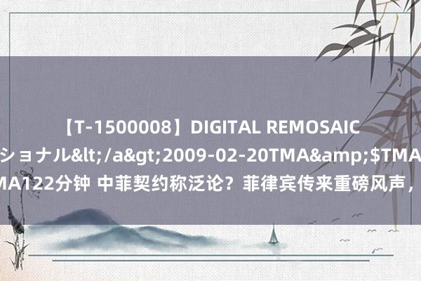 【T-1500008】DIGITAL REMOSAIC コスプレインターナショナル</a>2009-02-20TMA&$TMA122分钟 中菲契约称泛论？菲律宾传来重磅风声，和气礁形状已透顶变天