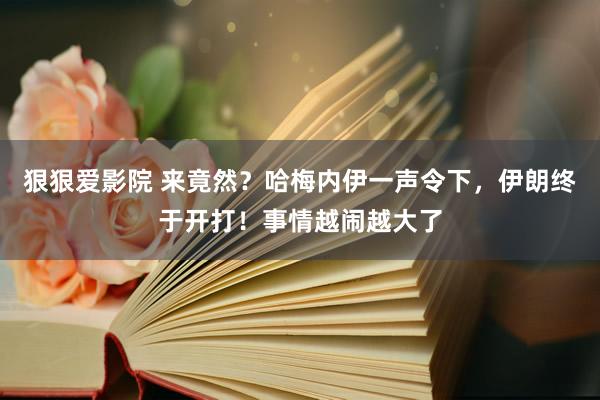 狠狠爱影院 来竟然？哈梅内伊一声令下，伊朗终于开打！事情越闹越大了