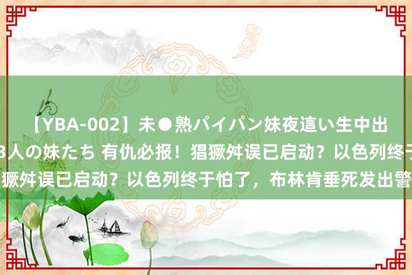 【YBA-002】未●熟パイパン妹夜這い生中出しレイプ 兄に犯された3人の妹たち 有仇必报！猖獗舛误已启动？以色列终于怕了，布林肯垂死发出警告