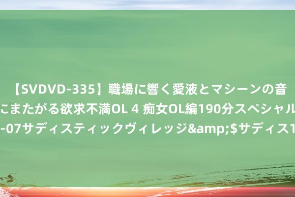 【SVDVD-335】職場に響く愛液とマシーンの音 自分からバイブにまたがる欲求不満OL 4 痴女OL編190分スペシャル</a>2013-02-07サディスティックヴィレッジ&$サディス199分钟 拜登透澈破防了！普京思要的，中方理财得很寒冷，摆脱军融会俄