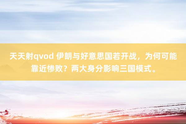 天天射qvod 伊朗与好意思国若开战，为何可能靠近惨败？两大身分影响三国模式。