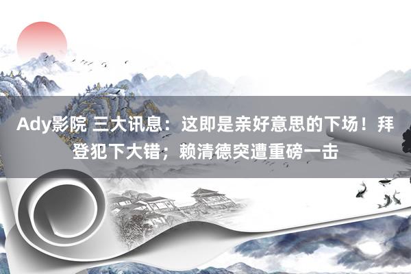 Ady影院 三大讯息：这即是亲好意思的下场！拜登犯下大错；赖清德突遭重磅一击