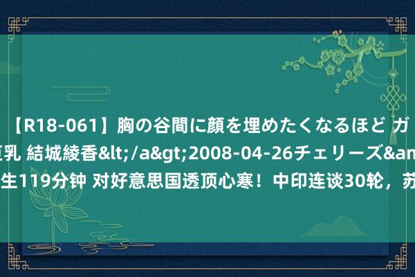 【R18-061】胸の谷間に顔を埋めたくなるほど ガマンの出来ない巨乳 結城綾香</a>2008-04-26チェリーズ&$平成2年生119分钟 对好意思国透顶心寒！中印连谈30轮，苏杰生顷刻间选边站，成果令东谈主不测