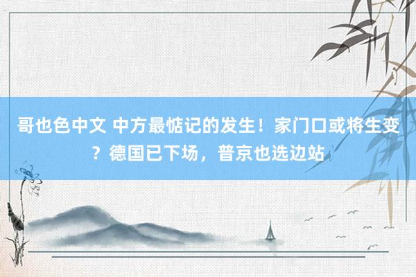 哥也色中文 中方最惦记的发生！家门口或将生变？德国已下场，普京也选边站