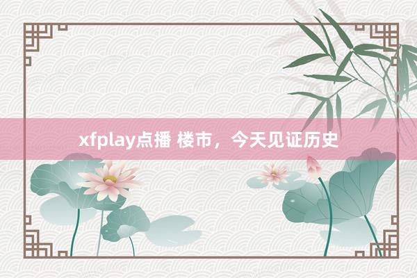 xfplay点播 楼市，今天见证历史