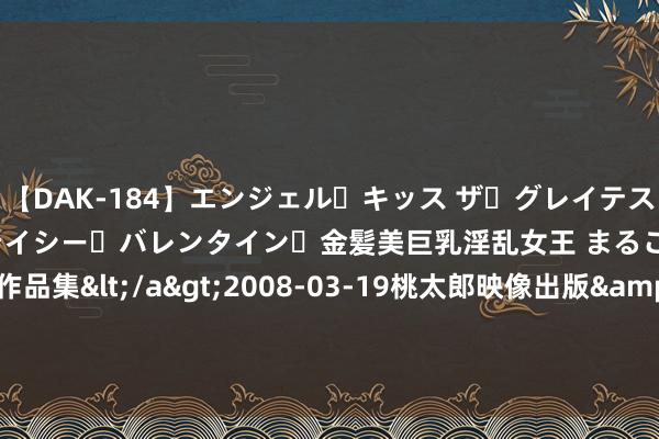 【DAK-184】エンジェル・キッス ザ・グレイテスト・ヒッツ・ダブルス ステイシー・バレンタイン・金髪美巨乳淫乱女王 まるごと2本大ヒット作品集</a>2008-03-19桃太郎映像出版&$angel kiss189分钟 ATFX港股：广州花齐区购房享“准户口”，地产板块受益