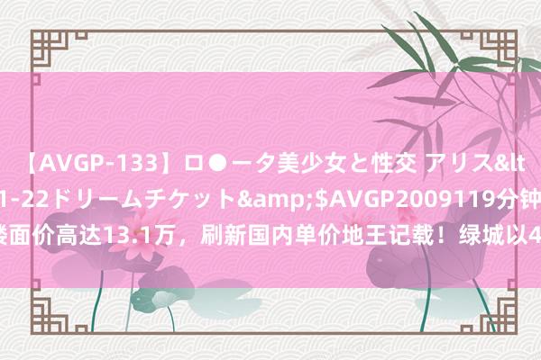 【AVGP-133】ロ●ータ美少女と性交 アリス</a>2008-11-22ドリームチケット&$AVGP2009119分钟 楼面价高达13.1万，刷新国内单价地王记载！绿城以48亿夺得上海原小米总部地块