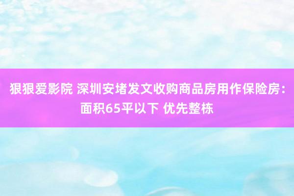 狠狠爱影院 深圳安堵发文收购商品房用作保险房：面积65平以下 优先整栋