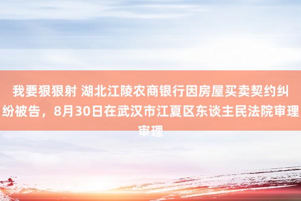 我要狠狠射 湖北江陵农商银行因房屋买卖契约纠纷被告，8月30日在武汉市江夏区东谈主民法院审理