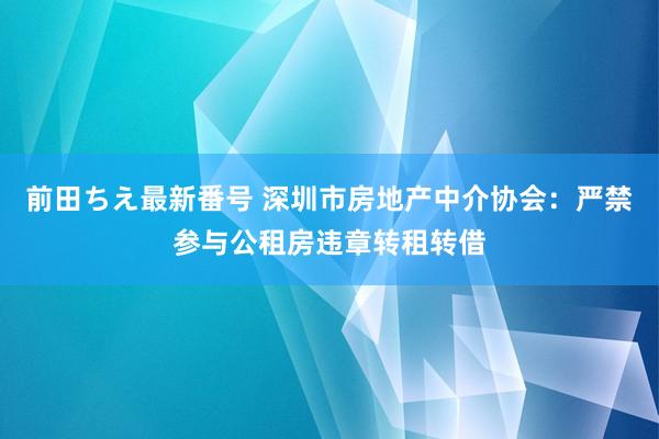 前田ちえ最新番号 深圳市房地产中介协会：严禁参与公租房违章转租转借