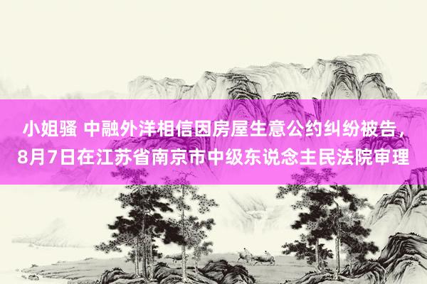 小姐骚 中融外洋相信因房屋生意公约纠纷被告，8月7日在江苏省南京市中级东说念主民法院审理