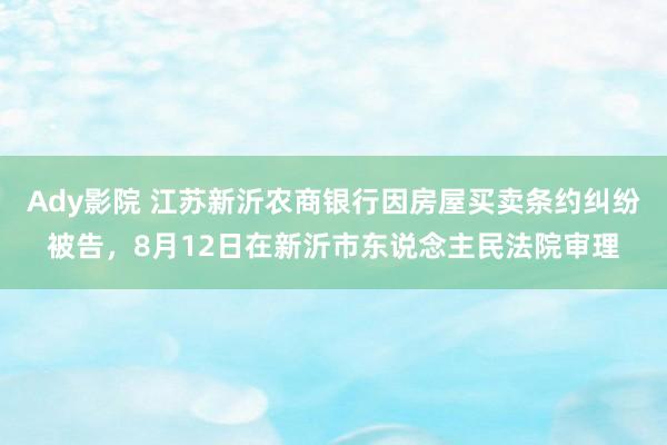 Ady影院 江苏新沂农商银行因房屋买卖条约纠纷被告，8月12日在新沂市东说念主民法院审理