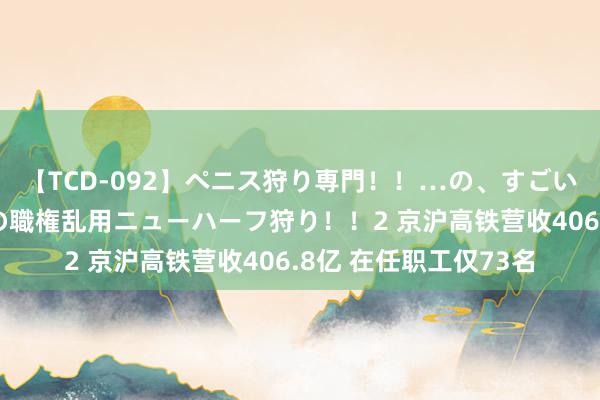 【TCD-092】ペニス狩り専門！！…の、すごい痴女万引きGメン達の職権乱用ニューハーフ狩り！！2 京沪高铁营收406.8亿 在任职工仅73名