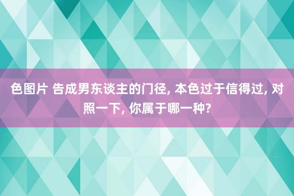 色图片 告成男东谈主的门径, 本色过于信得过, 对照一下, 你属于哪一种?