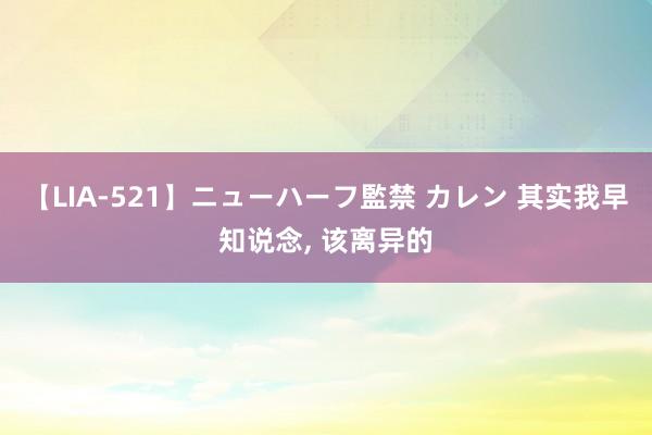 【LIA-521】ニューハーフ監禁 カレン 其实我早知说念, 该离异的