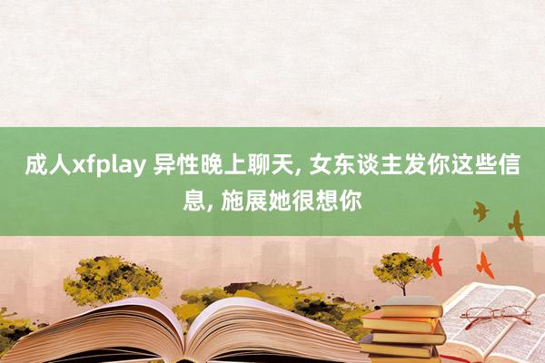 成人xfplay 异性晚上聊天, 女东谈主发你这些信息, 施展她很想你