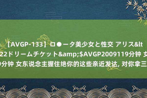 【AVGP-133】ロ●ータ美少女と性交 アリス</a>2008-11-22ドリームチケット&$AVGP2009119分钟 女东说念主握住绝你的这些亲近发达, 对你拿三搬四, 其实是在默认你