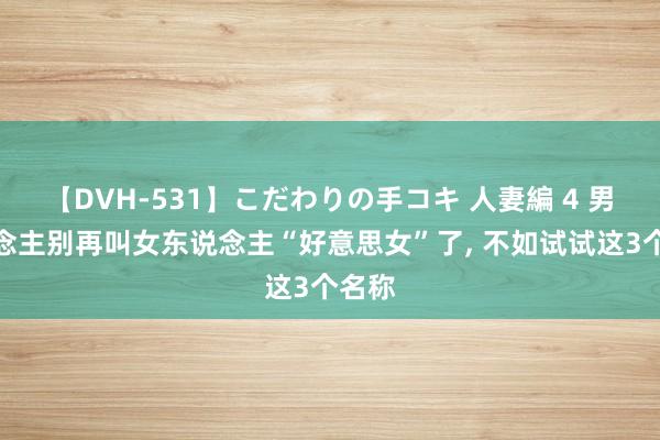 【DVH-531】こだわりの手コキ 人妻編 4 男东说念主别再叫女东说念主“好意思女”了, 不如试试这3个名称