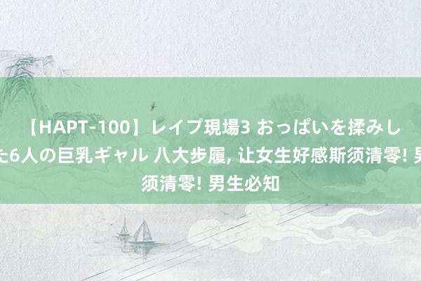 【HAPT-100】レイプ現場3 おっぱいを揉みしだかれた6人の巨乳ギャル 八大步履, 让女生好感斯须清零! 男生必知