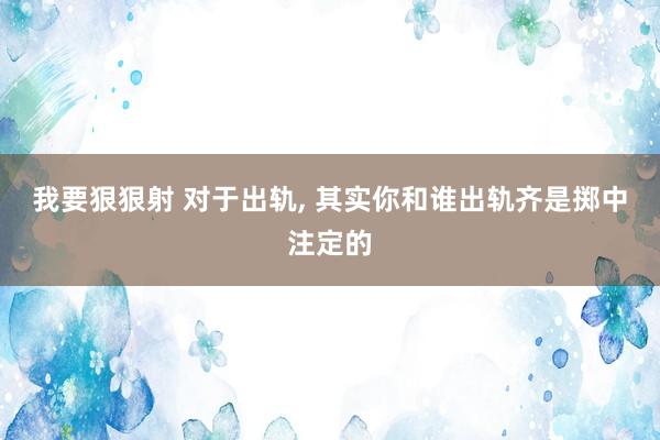 我要狠狠射 对于出轨, 其实你和谁出轨齐是掷中注定的