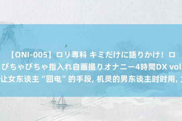 【ONI-005】ロリ専科 キミだけに語りかけ！ロリ校生21人！オマ●コぴちゃぴちゃ指入れ自画撮りオナニー4時間DX vol.05 让女东谈主“回电”的手段, 机灵的男东谈主时时用, 女东谈主对此毫无抵触力