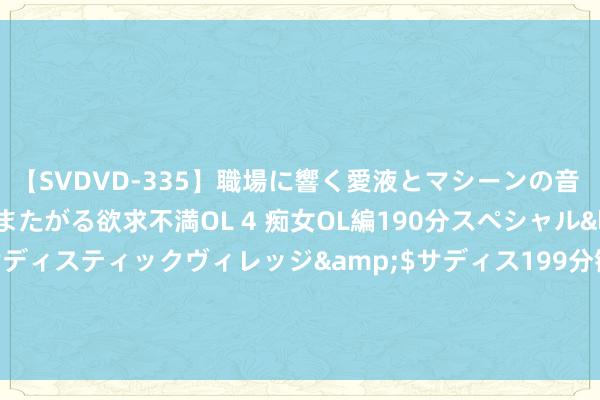 【SVDVD-335】職場に響く愛液とマシーンの音 自分からバイブにまたがる欲求不満OL 4 痴女OL編190分スペシャル</a>2013-02-07サディスティックヴィレッジ&$サディス199分钟 女子陪男闺蜜到货仓过诞辰, 宣泄事后蹙悚离去: 晚上还约了东说念主相亲