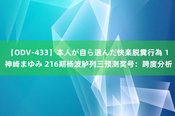 【ODV-433】本人が自ら選んだ快楽脱糞行為 1 神崎まゆみ 216期杨波胪列三预测奖号：跨度分析