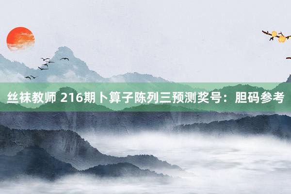 丝袜教师 216期卜算子陈列三预测奖号：胆码参考