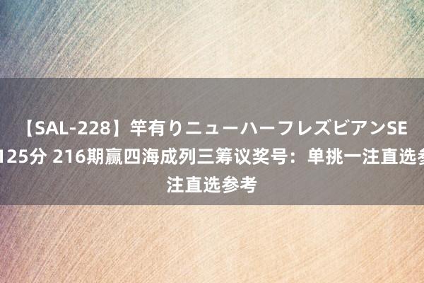 【SAL-228】竿有りニューハーフレズビアンSEX1125分 216期赢四海成列三筹议奖号：单挑一注直选参考