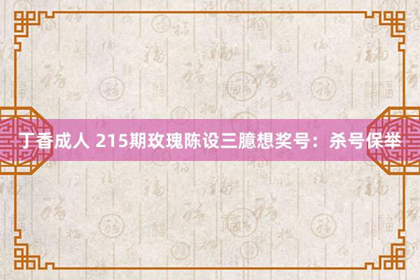 丁香成人 215期玫瑰陈设三臆想奖号：杀号保举