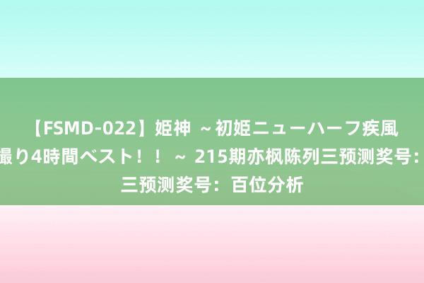 【FSMD-022】姫神 ～初姫ニューハーフ疾風怒濤の初撮り4時間ベスト！！～ 215期亦枫陈列三预测奖号：百位分析