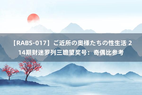 【RABS-017】ご近所の奥様たちの性生活 214期财迷罗列三瞻望奖号：奇偶比参考