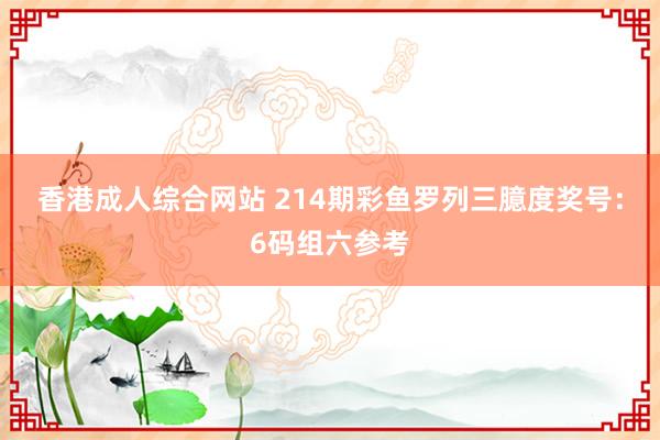 香港成人综合网站 214期彩鱼罗列三臆度奖号：6码组六参考